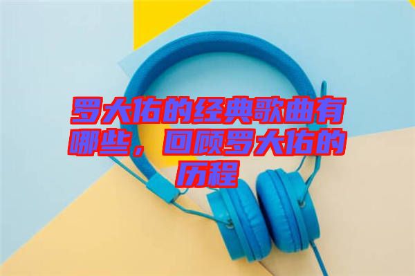 羅大佑的經(jīng)典歌曲有哪些，回顧羅大佑的歷程