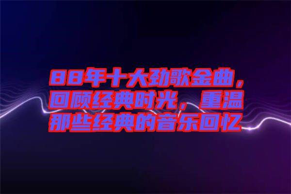 88年十大勁歌金曲，回顧經(jīng)典時光，重溫那些經(jīng)典的音樂回憶