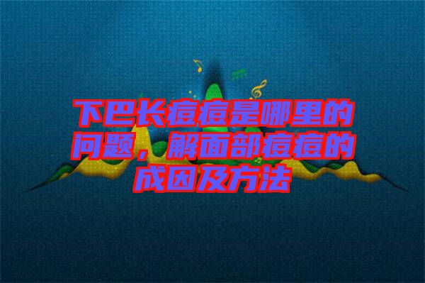 下巴長(zhǎng)痘痘是哪里的問(wèn)題，解面部痘痘的成因及方法