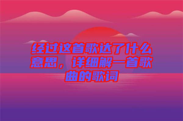 經過這首歌達了什么意思，詳細解一首歌曲的歌詞