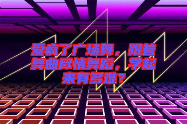 愛瘋了廣場舞，跟著舞曲盡情舞蹈，學(xué)起來有多難？