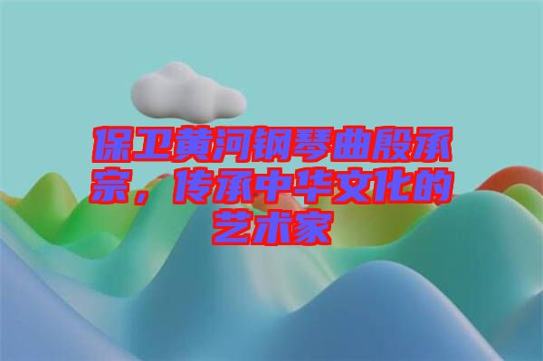 保衛(wèi)黃河鋼琴曲殷承宗，傳承中華文化的藝術(shù)家