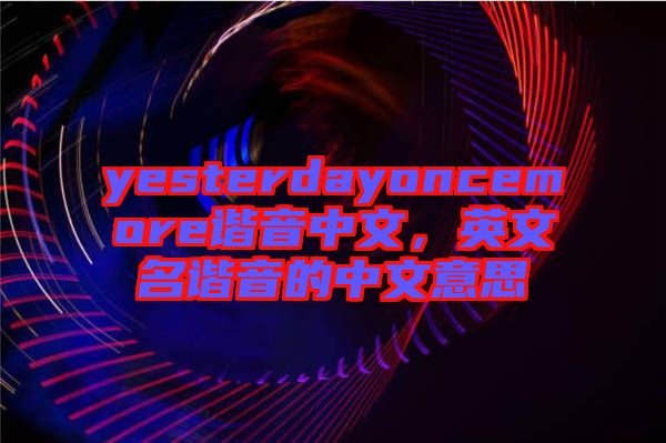 yesterdayoncemore諧音中文，英文名諧音的中文意思