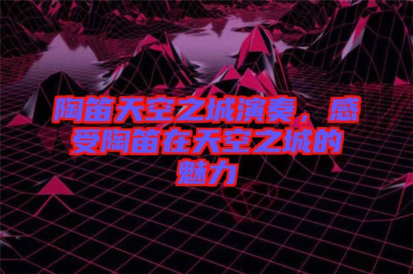 陶笛天空之城演奏，感受陶笛在天空之城的魅力