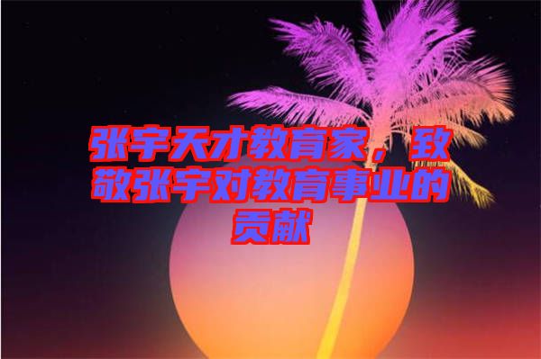 張宇天才教育家，致敬張宇對(duì)教育事業(yè)的貢獻(xiàn)