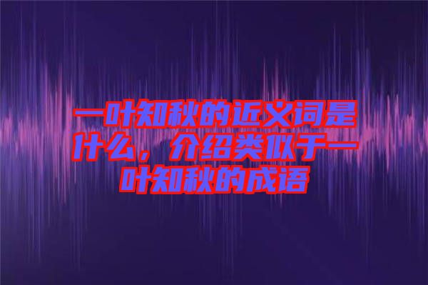 一葉知秋的近義詞是什么，介紹類似于一葉知秋的成語(yǔ)