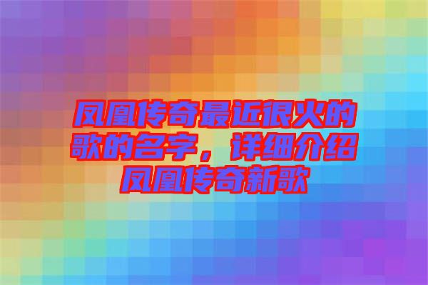 鳳凰傳奇最近很火的歌的名字，詳細介紹鳳凰傳奇新歌