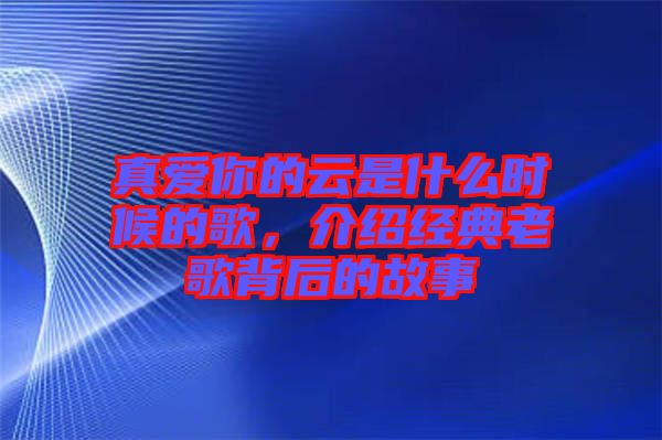 真愛你的云是什么時候的歌，介紹經(jīng)典老歌背后的故事