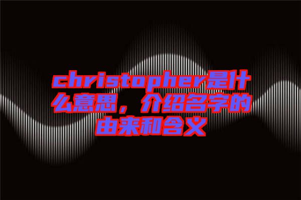 christopher是什么意思，介紹名字的由來和含義