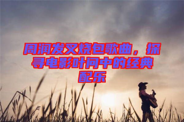 周潤發(fā)叉燒包歌曲，探尋電影葉問中的經(jīng)典配樂