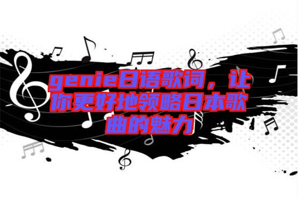 genie日語歌詞，讓你更好地領(lǐng)略日本歌曲的魅力