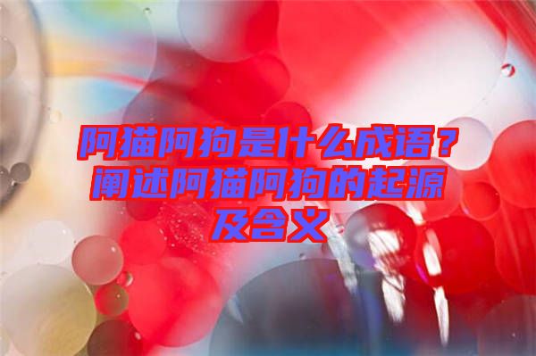 阿貓阿狗是什么成語？闡述阿貓阿狗的起源及含義