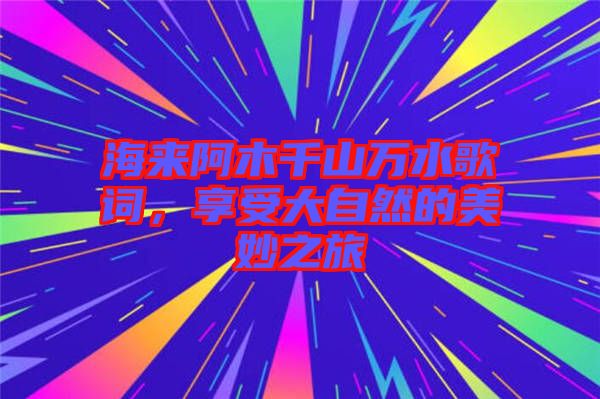 海來阿木千山萬水歌詞，享受大自然的美妙之旅