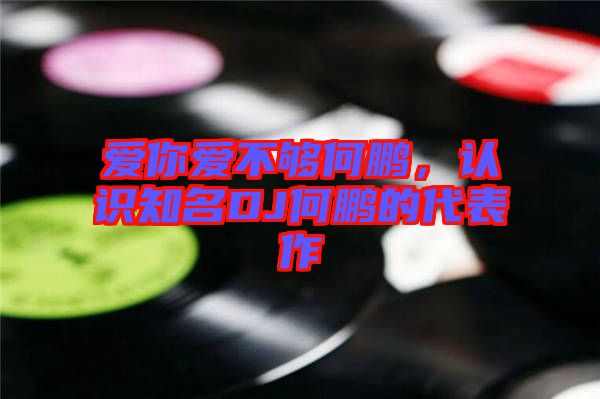 愛你愛不夠何鵬，認識知名DJ何鵬的代表作