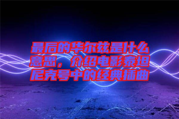 最后的華爾茲是什么意思，介紹電影泰坦尼克號中的經典插曲