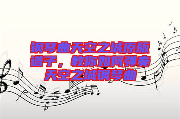 鋼琴曲天空之城原版譜子，教你如何彈奏天空之城鋼琴曲