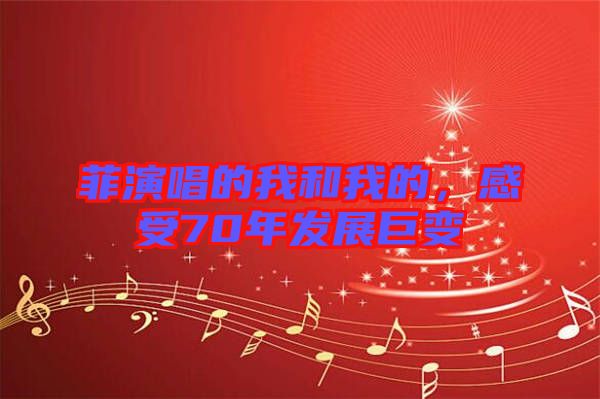 菲演唱的我和我的，感受70年發(fā)展巨變