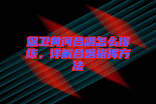 保衛(wèi)黃河合唱怎么排練，詳解合唱指揮方法