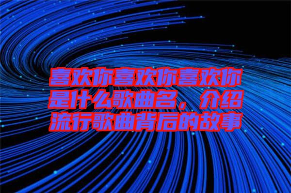 喜歡你喜歡你喜歡你是什么歌曲名，介紹流行歌曲背后的故事