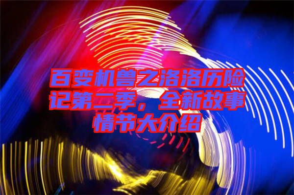 百變機獸之洛洛歷險記第二季，全新故事情節(jié)大介紹