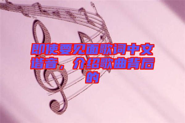 即使要見面歌詞中文諧音，介紹歌曲背后的