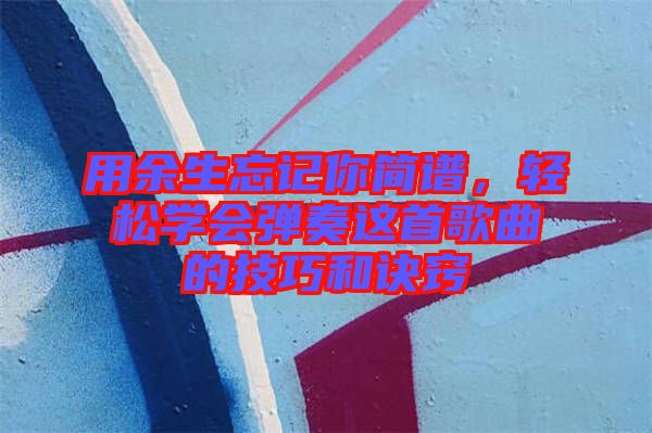 用余生忘記你簡譜，輕松學(xué)會(huì)彈奏這首歌曲的技巧和訣竅