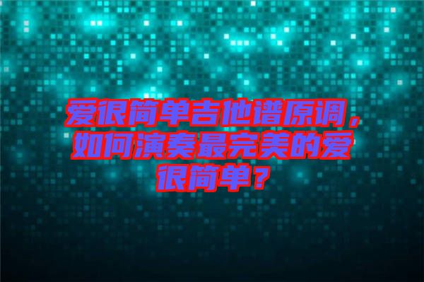 愛很簡單吉他譜原調，如何演奏最完美的愛很簡單？