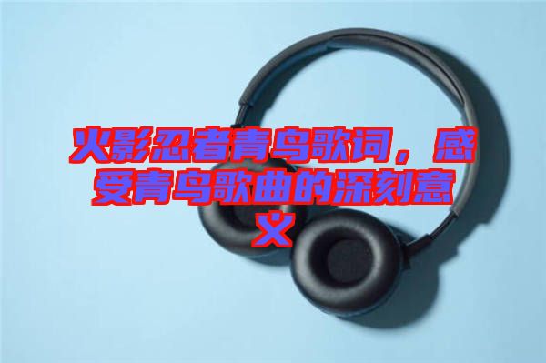 火影忍者青鳥歌詞，感受青鳥歌曲的深刻意義