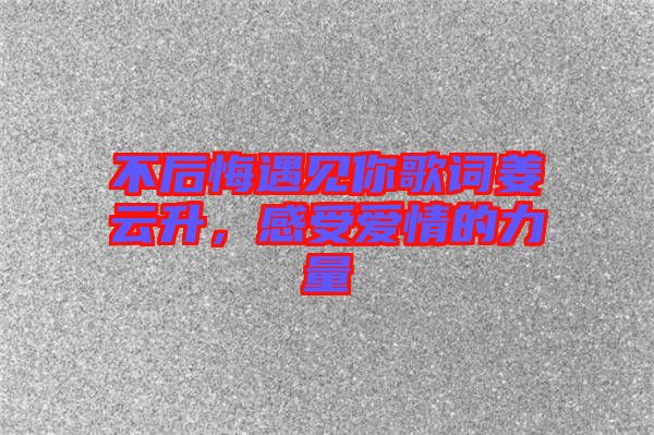 不后悔遇見你歌詞姜云升，感受愛情的力量