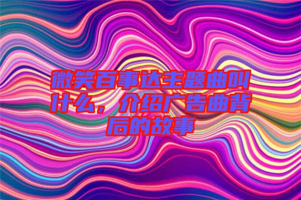 微笑百事達(dá)主題曲叫什么，介紹廣告曲背后的故事