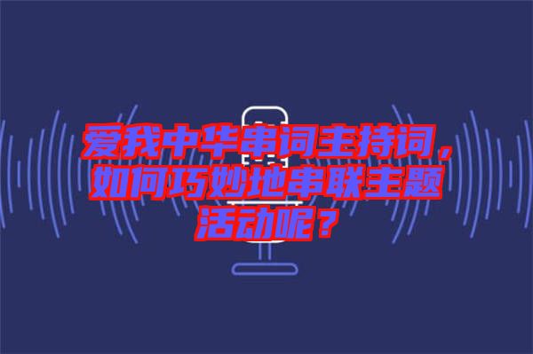 愛我中華串詞主持詞，如何巧妙地串聯(lián)主題活動呢？