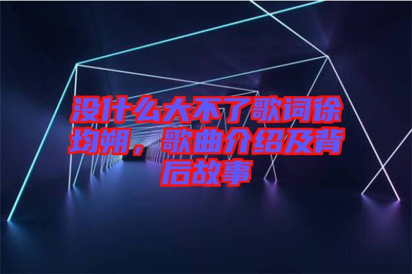 沒(méi)什么大不了歌詞徐均朔，歌曲介紹及背后故事