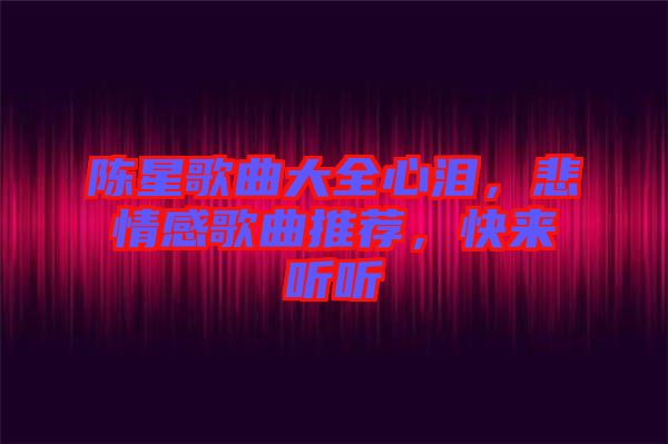 陳星歌曲大全心淚，悲情感歌曲推薦，快來聽聽