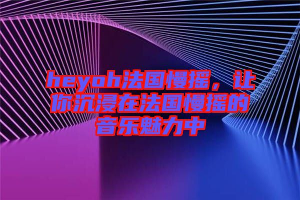 heyoh法國慢搖，讓你沉浸在法國慢搖的音樂魅力中