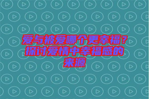 愛與被愛哪個(gè)更幸福？探討愛情中幸福感的來源