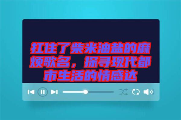 扛住了柴米油鹽的麻煩歌名，探尋現(xiàn)代都市生活的情感達