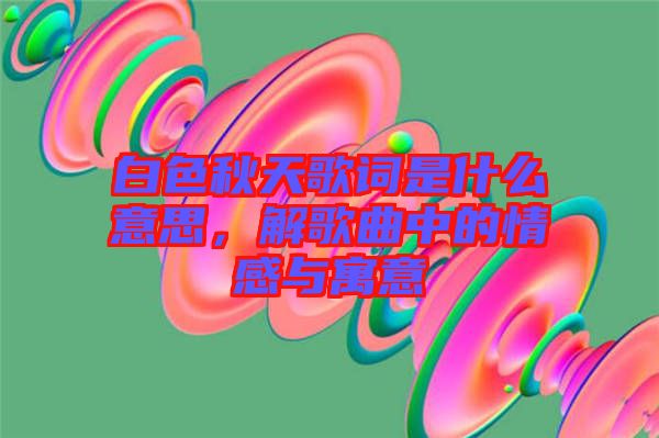 白色秋天歌詞是什么意思，解歌曲中的情感與寓意