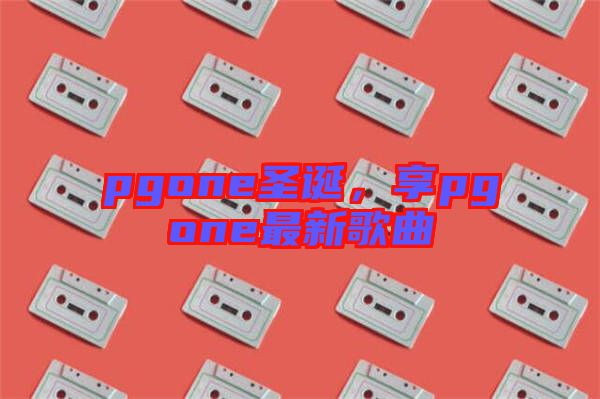 pgone圣誕，享pgone最新歌曲