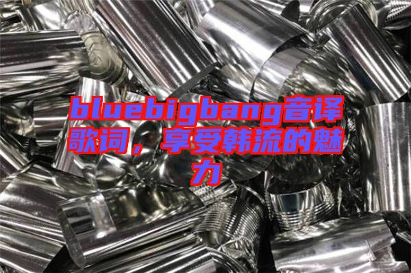 bluebigbang音譯歌詞，享受韓流的魅力