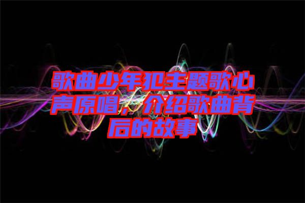 歌曲少年犯主題歌心聲原唱，介紹歌曲背后的故事