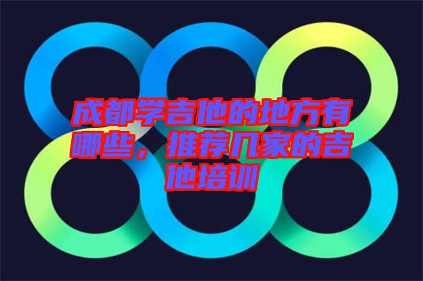 成都學吉他的地方有哪些，推薦幾家的吉他培訓