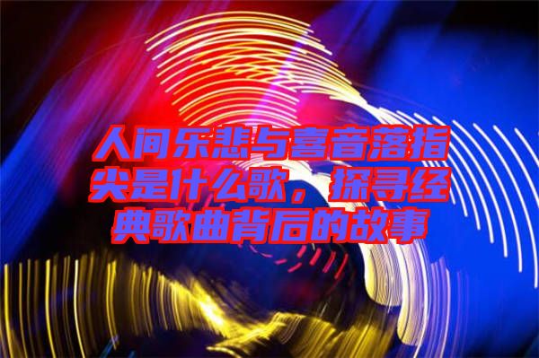 人間樂悲與喜音落指尖是什么歌，探尋經(jīng)典歌曲背后的故事