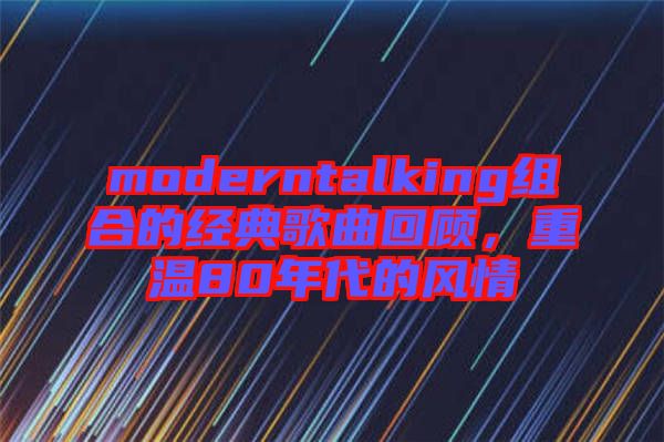 moderntalking組合的經典歌曲回顧，重溫80年代的風情