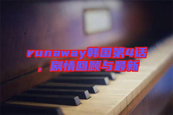 runaway韓國第4話，劇情回顧與最新