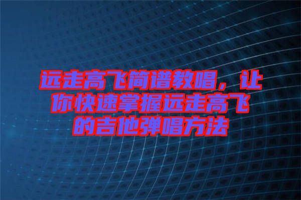 遠走高飛簡譜教唱，讓你快速掌握遠走高飛的吉他彈唱方法