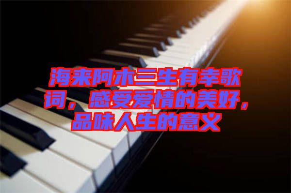 海來(lái)阿木三生有幸歌詞，感受愛(ài)情的美好，品味人生的意義