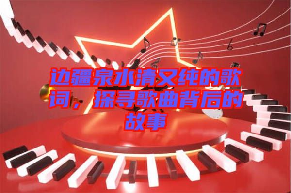 邊疆泉水清又純的歌詞，探尋歌曲背后的故事