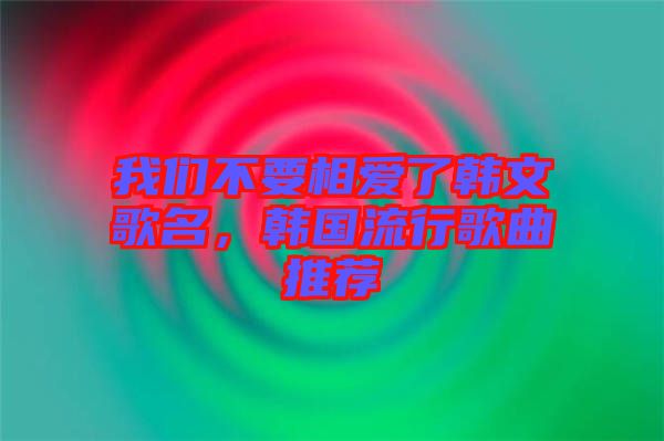 我們不要相愛了韓文歌名，韓國流行歌曲推薦