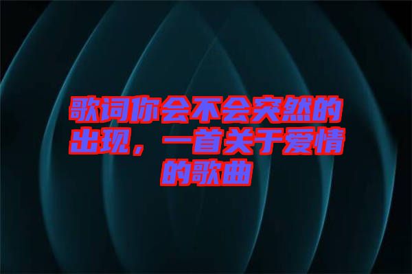 歌詞你會(huì)不會(huì)突然的出現(xiàn)，一首關(guān)于愛情的歌曲