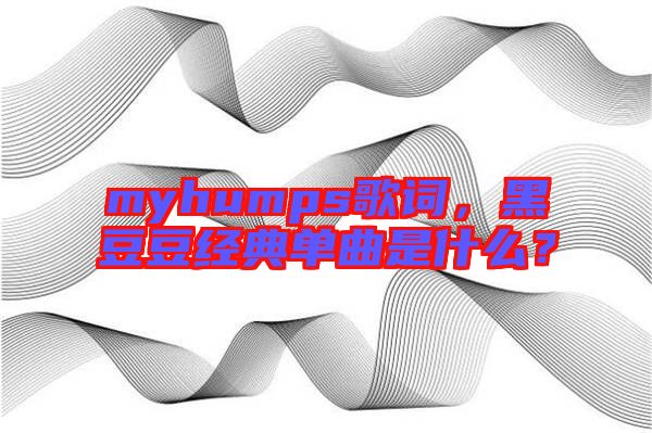 myhumps歌詞，黑豆豆經(jīng)典單曲是什么？